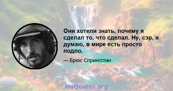 Они хотели знать, почему я сделал то, что сделал. Ну, сэр, я думаю, в мире есть просто подло.