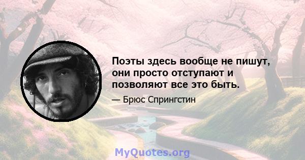 Поэты здесь вообще не пишут, они просто отступают и позволяют все это быть.