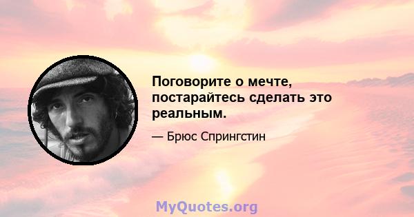 Поговорите о мечте, постарайтесь сделать это реальным.