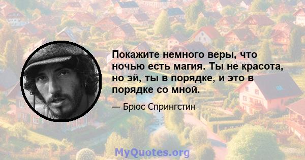 Покажите немного веры, что ночью есть магия. Ты не красота, но эй, ты в порядке, и это в порядке со мной.