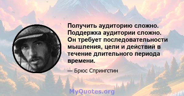 Получить аудиторию сложно. Поддержка аудитории сложно. Он требует последовательности мышления, цели и действий в течение длительного периода времени.