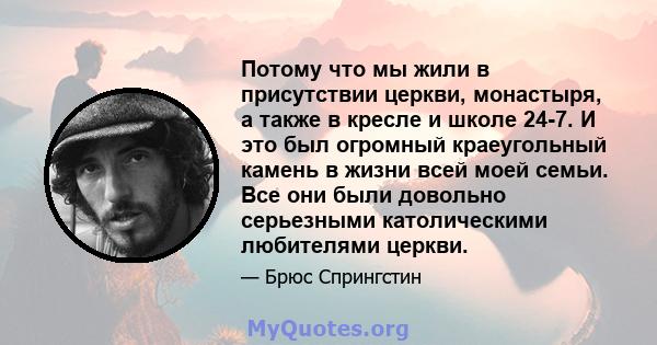 Потому что мы жили в присутствии церкви, монастыря, а также в кресле и школе 24-7. И это был огромный краеугольный камень в жизни всей моей семьи. Все они были довольно серьезными католическими любителями церкви.