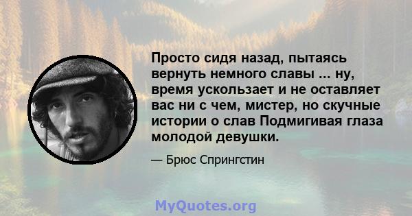 Просто сидя назад, пытаясь вернуть немного славы ... ну, время ускользает и не оставляет вас ни с чем, мистер, но скучные истории о слав Подмигивая глаза молодой девушки.