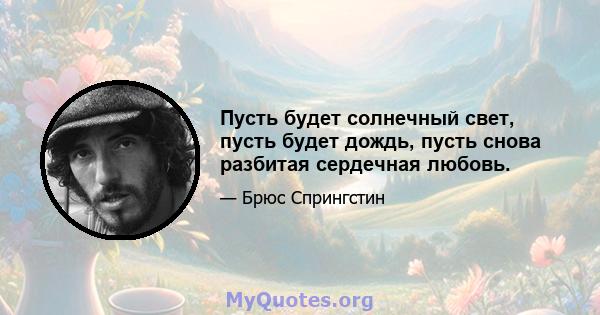 Пусть будет солнечный свет, пусть будет дождь, пусть снова разбитая сердечная любовь.