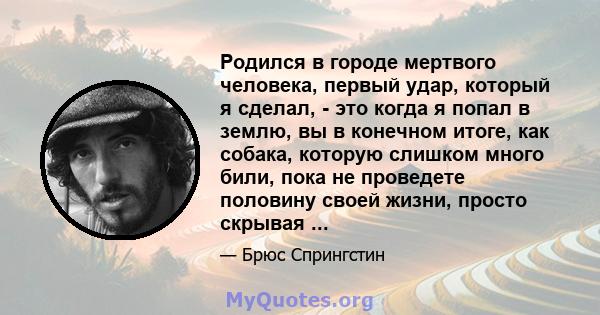 Родился в городе мертвого человека, первый удар, который я сделал, - это когда я попал в землю, вы в конечном итоге, как собака, которую слишком много били, пока не проведете половину своей жизни, просто скрывая ...