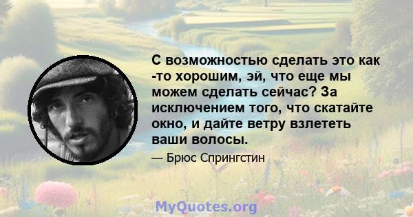 С возможностью сделать это как -то хорошим, эй, что еще мы можем сделать сейчас? За исключением того, что скатайте окно, и дайте ветру взлететь ваши волосы.