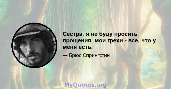 Сестра, я не буду просить прощения, мои грехи - все, что у меня есть.