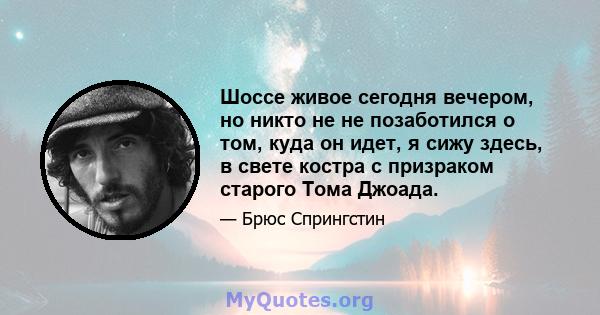 Шоссе живое сегодня вечером, но никто не не позаботился о том, куда он идет, я сижу здесь, в свете костра с призраком старого Тома Джоада.