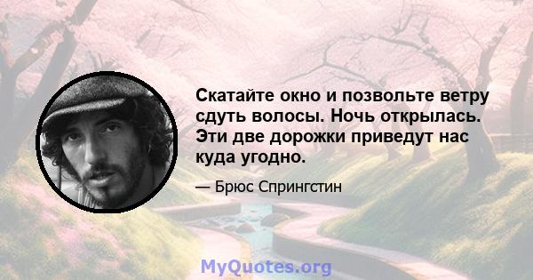 Скатайте окно и позвольте ветру сдуть волосы. Ночь открылась. Эти две дорожки приведут нас куда угодно.