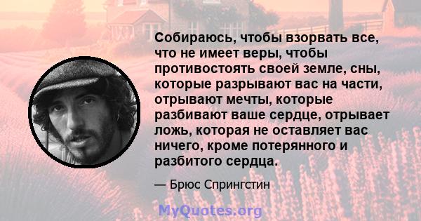 Собираюсь, чтобы взорвать все, что не имеет веры, чтобы противостоять своей земле, сны, которые разрывают вас на части, отрывают мечты, которые разбивают ваше сердце, отрывает ложь, которая не оставляет вас ничего,