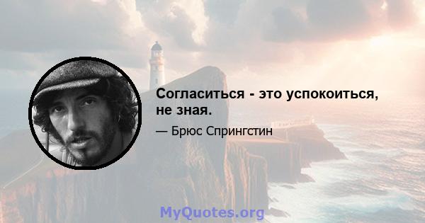 Согласиться - это успокоиться, не зная.