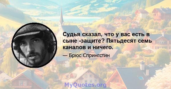 Судья сказал, что у вас есть в сыне -защите? Пятьдесят семь каналов и ничего.