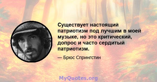 Существует настоящий патриотизм под лучшим в моей музыке, но это критический, допрос и часто сердитый патриотизм.