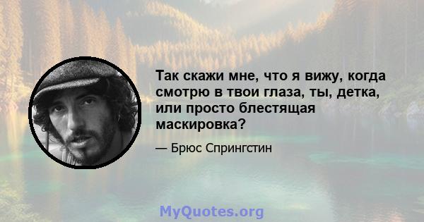 Так скажи мне, что я вижу, когда смотрю в твои глаза, ты, детка, или просто блестящая маскировка?