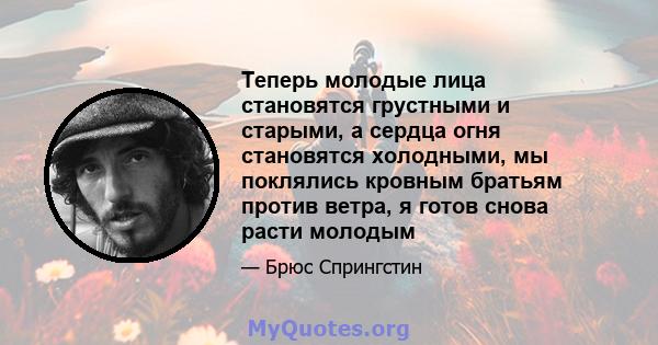 Теперь молодые лица становятся грустными и старыми, а сердца огня становятся холодными, мы поклялись кровным братьям против ветра, я готов снова расти молодым