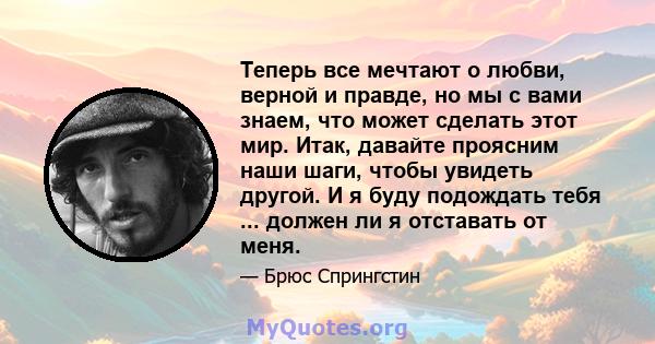 Теперь все мечтают о любви, верной и правде, но мы с вами знаем, что может сделать этот мир. Итак, давайте проясним наши шаги, чтобы увидеть другой. И я буду подождать тебя ... должен ли я отставать от меня.