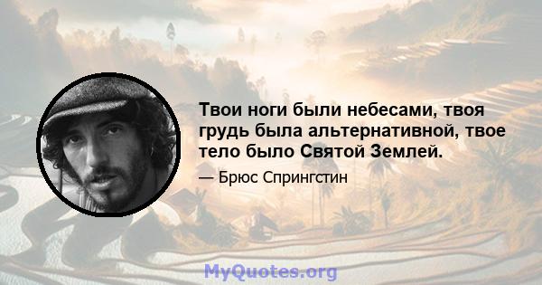 Твои ноги были небесами, твоя грудь была альтернативной, твое тело было Святой Землей.