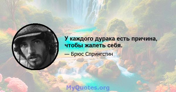 У каждого дурака есть причина, чтобы жалеть себя.