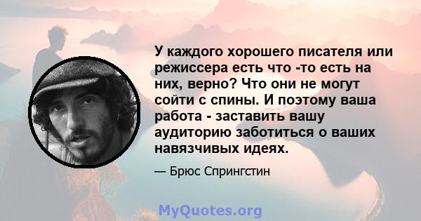 У каждого хорошего писателя или режиссера есть что -то есть на них, верно? Что они не могут сойти с спины. И поэтому ваша работа - заставить вашу аудиторию заботиться о ваших навязчивых идеях.