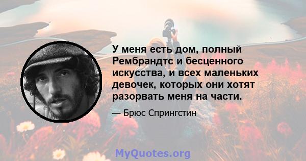 У меня есть дом, полный Рембрандтс и бесценного искусства, и всех маленьких девочек, которых они хотят разорвать меня на части.