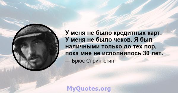 У меня не было кредитных карт. У меня не было чеков. Я был наличными только до тех пор, пока мне не исполнилось 30 лет.