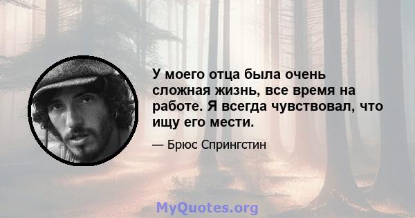 У моего отца была очень сложная жизнь, все время на работе. Я всегда чувствовал, что ищу его мести.