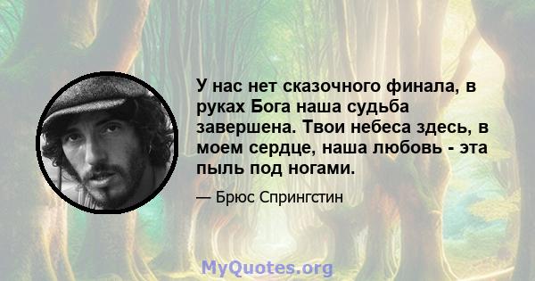 У нас нет сказочного финала, в руках Бога наша судьба завершена. Твои небеса здесь, в моем сердце, наша любовь - эта пыль под ногами.