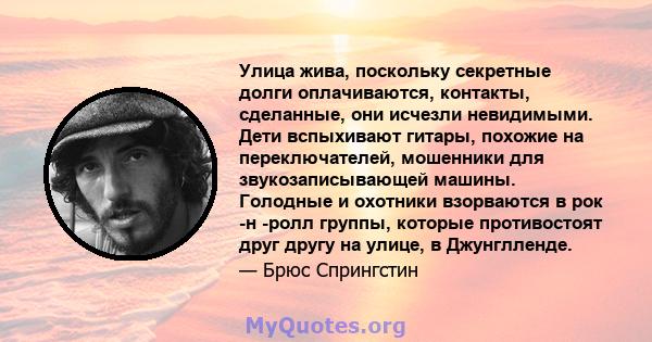 Улица жива, поскольку секретные долги оплачиваются, контакты, сделанные, они исчезли невидимыми. Дети вспыхивают гитары, похожие на переключателей, мошенники для звукозаписывающей машины. Голодные и охотники взорваются