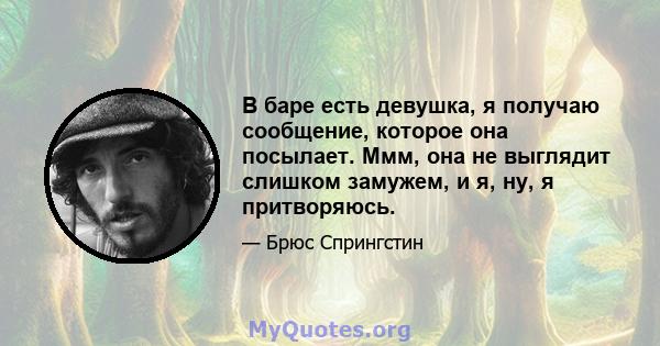 В баре есть девушка, я получаю сообщение, которое она посылает. Ммм, она не выглядит слишком замужем, и я, ну, я притворяюсь.