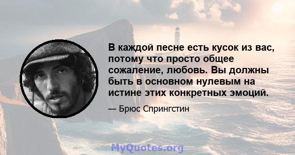 В каждой песне есть кусок из вас, потому что просто общее сожаление, любовь. Вы должны быть в основном нулевым на истине этих конкретных эмоций.