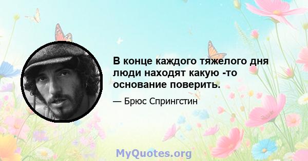 В конце каждого тяжелого дня люди находят какую -то основание поверить.