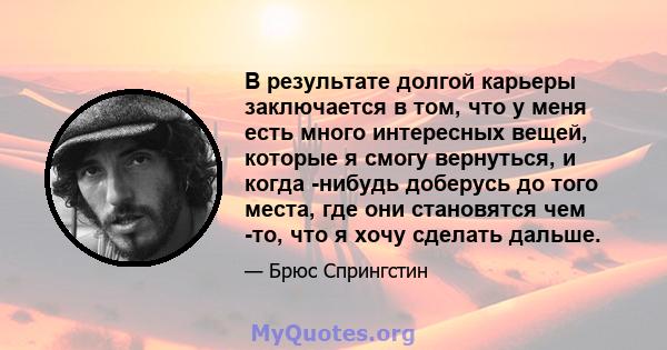 В результате долгой карьеры заключается в том, что у меня есть много интересных вещей, которые я смогу вернуться, и когда -нибудь доберусь до того места, где они становятся чем -то, что я хочу сделать дальше.