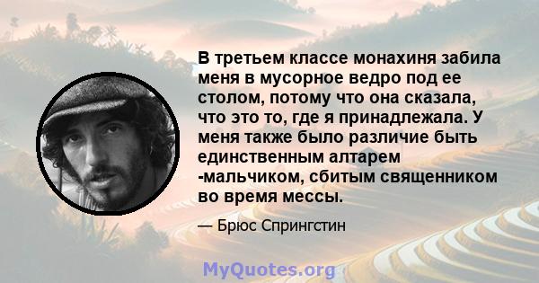 В третьем классе монахиня забила меня в мусорное ведро под ее столом, потому что она сказала, что это то, где я принадлежала. У меня также было различие быть единственным алтарем -мальчиком, сбитым священником во время