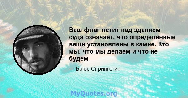 Ваш флаг летит над зданием суда означает, что определенные вещи установлены в камне. Кто мы, что мы делаем и что не будем