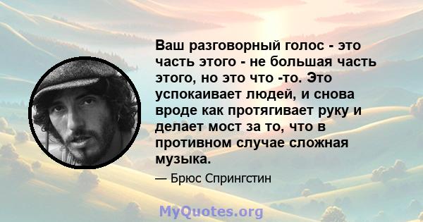 Ваш разговорный голос - это часть этого - не большая часть этого, но это что -то. Это успокаивает людей, и снова вроде как протягивает руку и делает мост за то, что в противном случае сложная музыка.