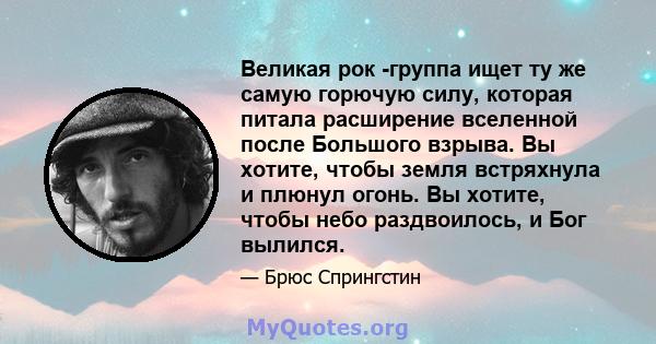 Великая рок -группа ищет ту же самую горючую силу, которая питала расширение вселенной после Большого взрыва. Вы хотите, чтобы земля встряхнула и плюнул огонь. Вы хотите, чтобы небо раздвоилось, и Бог вылился.