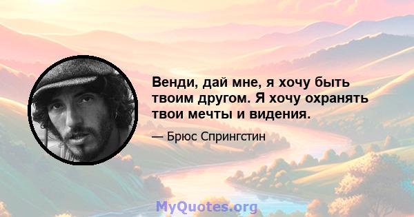 Венди, дай мне, я хочу быть твоим другом. Я хочу охранять твои мечты и видения.