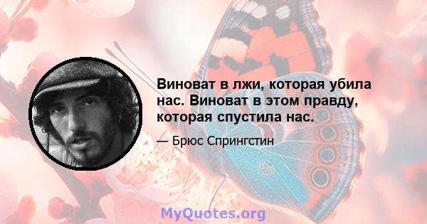 Виноват в лжи, которая убила нас. Виноват в этом правду, которая спустила нас.