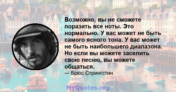 Возможно, вы не сможете поразить все ноты. Это нормально. У вас может не быть самого ясного тона. У вас может не быть наибольшего диапазона. Но если вы можете заселить свою песню, вы можете общаться.