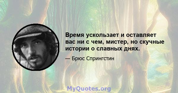 Время ускользает и оставляет вас ни с чем, мистер, но скучные истории о славных днях.