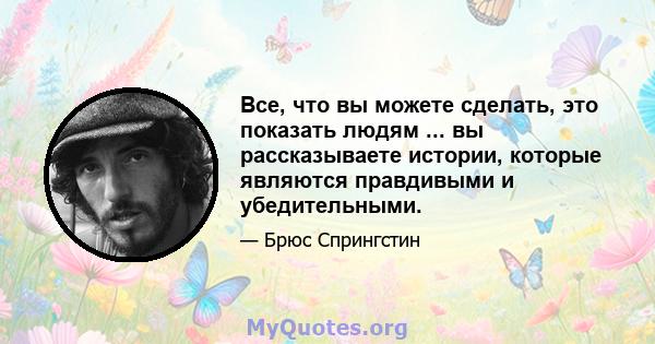 Все, что вы можете сделать, это показать людям ... вы рассказываете истории, которые являются правдивыми и убедительными.