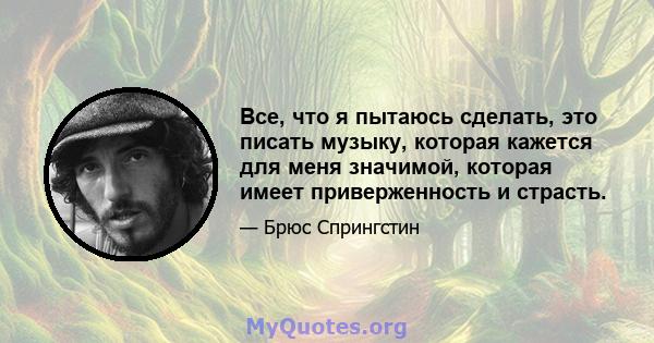 Все, что я пытаюсь сделать, это писать музыку, которая кажется для меня значимой, которая имеет приверженность и страсть.