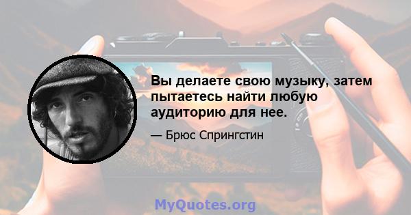 Вы делаете свою музыку, затем пытаетесь найти любую аудиторию для нее.