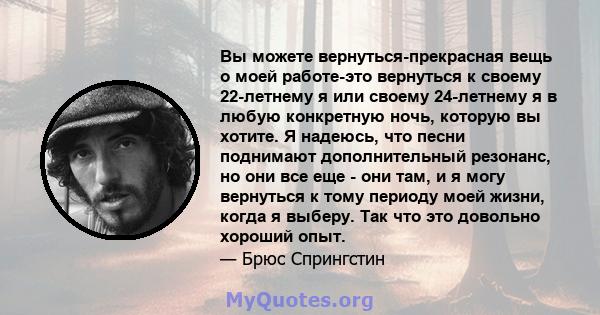 Вы можете вернуться-прекрасная вещь о моей работе-это вернуться к своему 22-летнему я или своему 24-летнему я в любую конкретную ночь, которую вы хотите. Я надеюсь, что песни поднимают дополнительный резонанс, но они