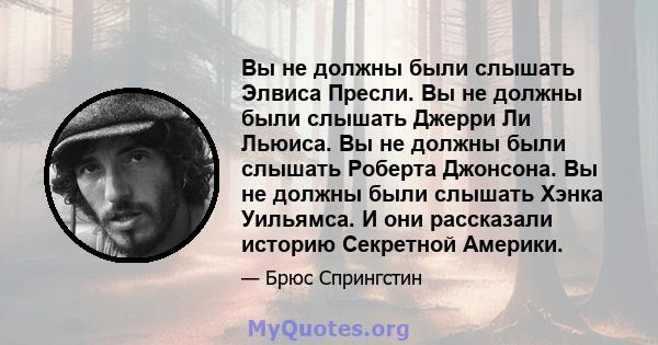 Вы не должны были слышать Элвиса Пресли. Вы не должны были слышать Джерри Ли Льюиса. Вы не должны были слышать Роберта Джонсона. Вы не должны были слышать Хэнка Уильямса. И они рассказали историю Секретной Америки.