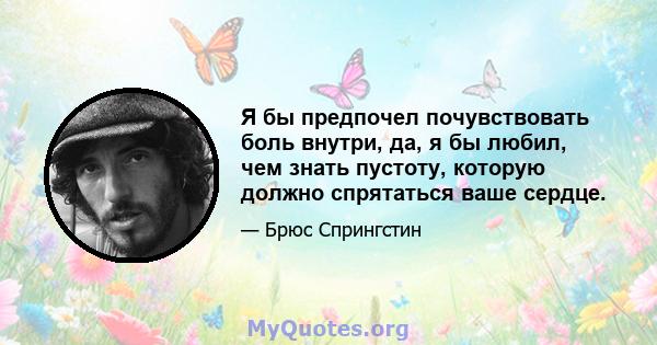 Я бы предпочел почувствовать боль внутри, да, я бы любил, чем знать пустоту, которую должно спрятаться ваше сердце.