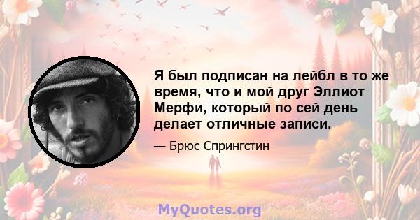 Я был подписан на лейбл в то же время, что и мой друг Эллиот Мерфи, который по сей день делает отличные записи.