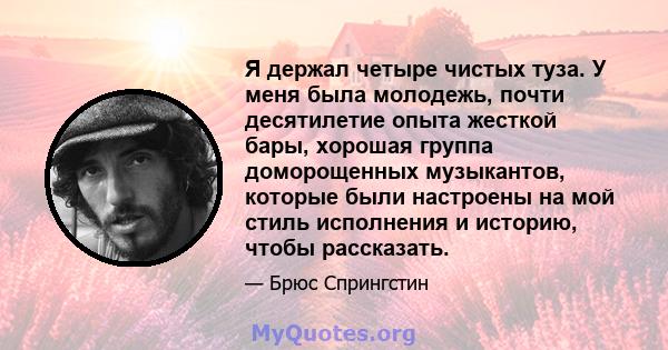 Я держал четыре чистых туза. У меня была молодежь, почти десятилетие опыта жесткой бары, хорошая группа доморощенных музыкантов, которые были настроены на мой стиль исполнения и историю, чтобы рассказать.