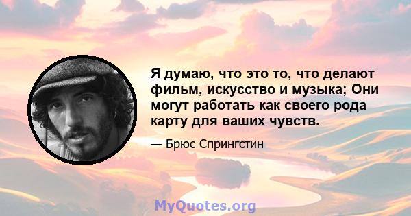 Я думаю, что это то, что делают фильм, искусство и музыка; Они могут работать как своего рода карту для ваших чувств.