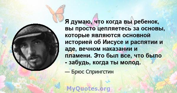 Я думаю, что когда вы ребенок, вы просто цепляетесь за основы, которые являются основной историей об Иисусе и распятии и аде, вечном наказании и пламени. Это был все, что было - забудь, когда ты молод.